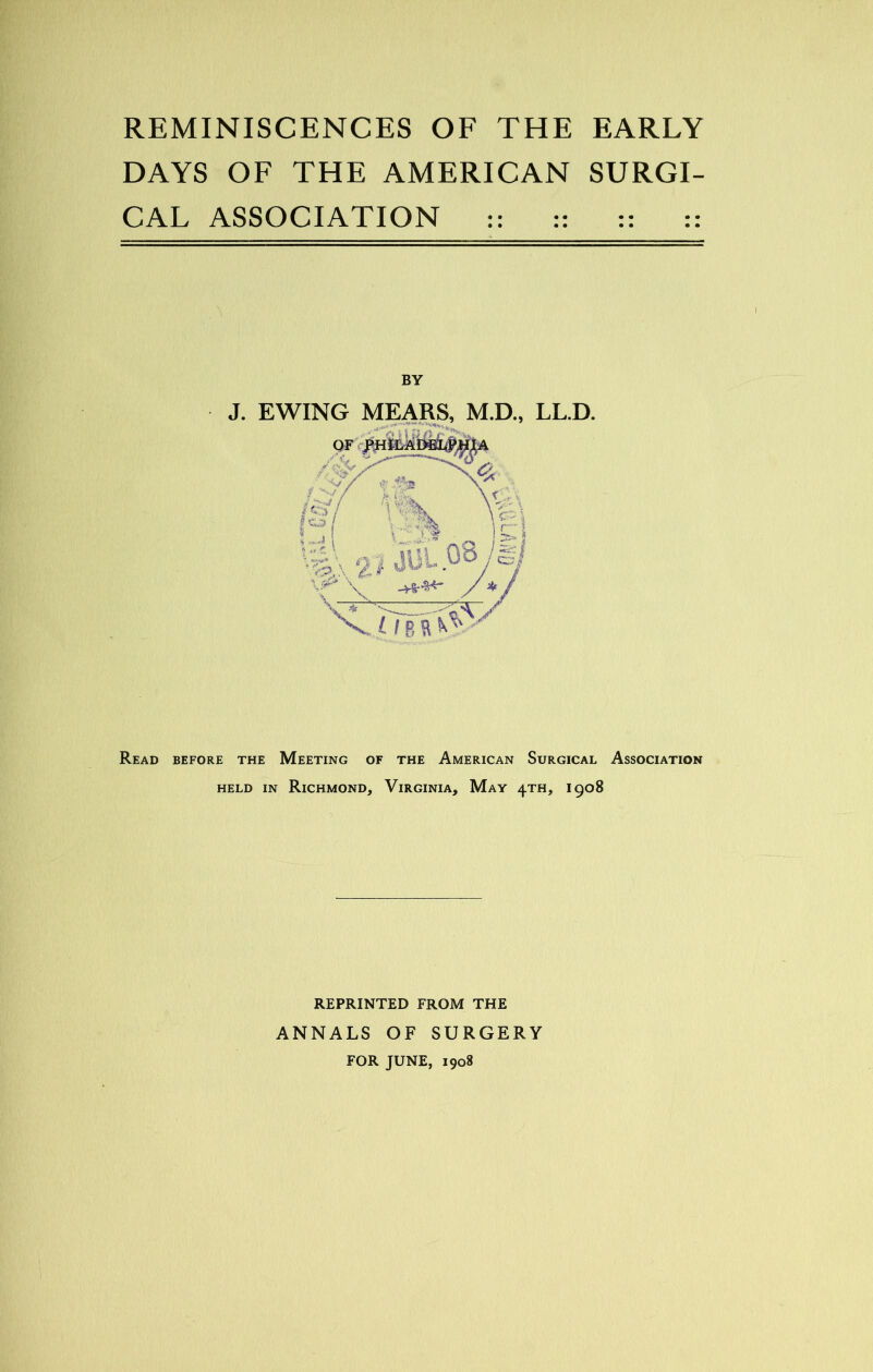 DAYS OF THE AMERICAN SURGI- CAL ASSOCIATION :: :: :: :: BY Read before the Meeting of the American Surgical Association held in Richmond, Virginia, May 4TH, 1908 REPRINTED FROM THE ANNALS OF SURGERY FOR JUNE, 1908