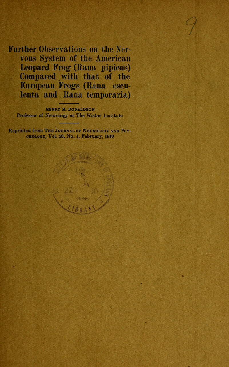 Further Observations on the Ner- vous System of the American Leopard Frog (Rana pipiens) Compared with that of the European Frogs (Rana escu- lenta and Rana temporaria) HENRY H. DONALDSON Professor 6(. Neurology at The Wistar Institute Reprinted from The Journal op Neurology and Psy-