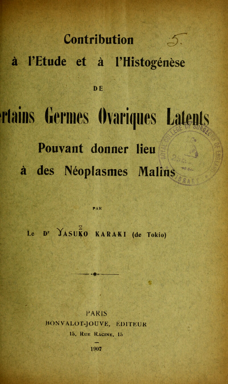 à l’Etude et à l’Histogénèse DE Nains Germes Ovariques Latents Pouvant donner Lieu à des Néoplasmes Malins 2 Le Dr YaSU^O KARAKI (de Tokio) PARIS BON VALOT-JOUVE, ÉDITEUR 15, Rue Racine, 15