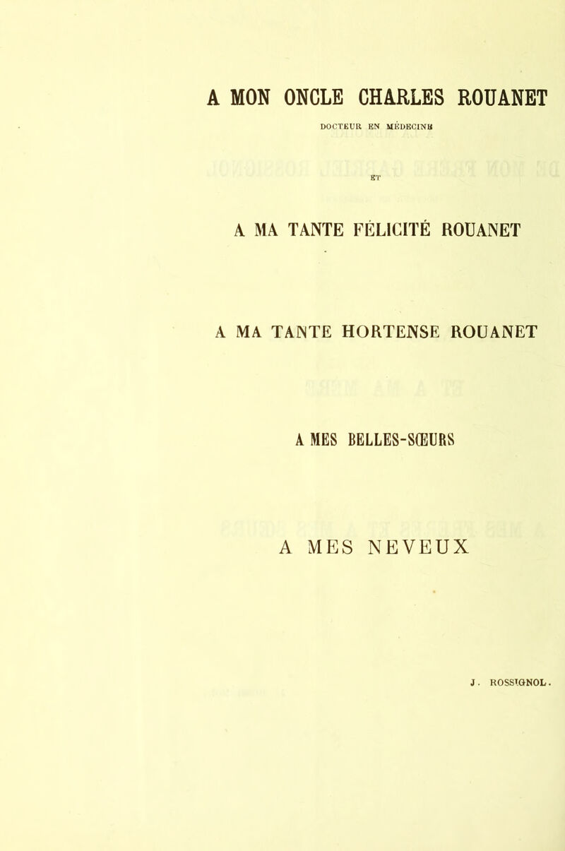 A MON ONCLE CHARLES ROÜANET DOCTEUU EN MÉDECINE ET A MA TANTE FÉLICITÉ ROÜANET A MA TANTE HORTENSE ROÜANET AMES BELLES-SŒURS A MES NEVEUX