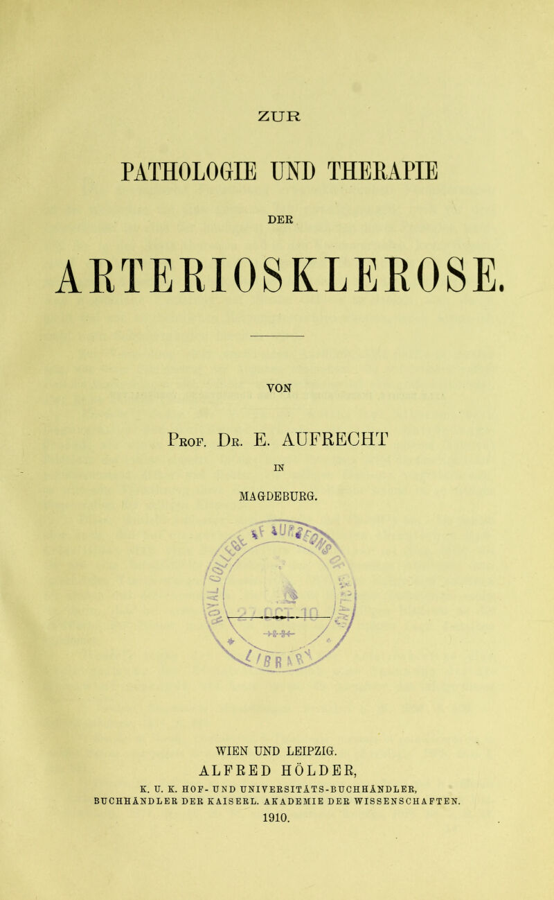 PATHOLOGIE UND THEBAPIE DER ARTERIOSKLEROSE. VON Prof. Dr. E. AUFRECHT IN MAGDEBURG. WIEN UND LEIPZIG. ALFRED HOLDER, K. U. K. HOF- UND UNIY ER SIT ÄTS-BUCH HÄNDLER, BUCHHÄNDLER DER KAISERL. AKADEMIE DER WISSENSCHAFTEN. 1910.