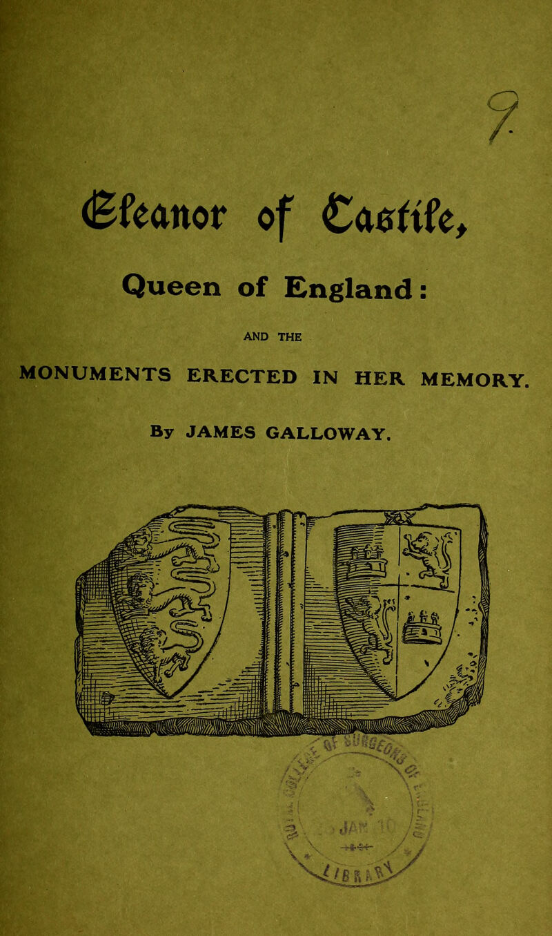 / * dEfeattor of C<x&ti?e> Queen of England: AND THE MONUMENTS ERECTED IN HER MEMORY. By JAMES GALLOWAY.