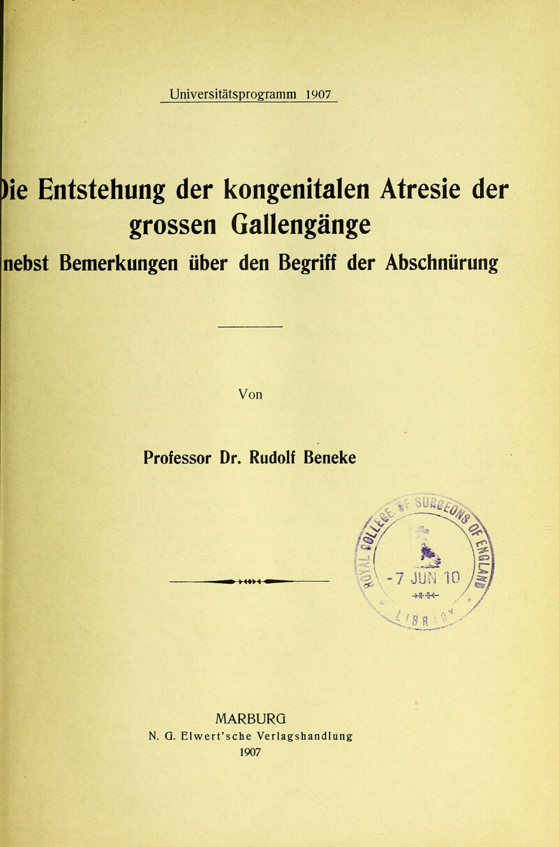 )ie Entstehung der kongenitalen Atresie der grossen Gallengänge nebst Bemerkungen über den Begriff der Abschnürung Von Professor Dr. Rudolf Beneke MARBURG N. Q. Elwert’sche Verlagshandlung 1907