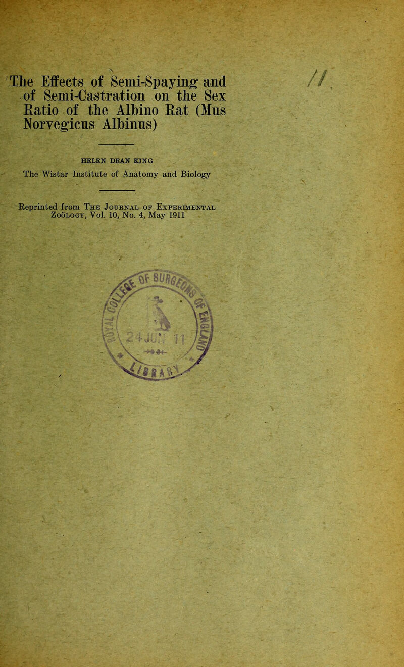 The Effects of SemirSpaying and of Semi-Castration on the Sex Eatio of the Albino Eat (Mus Norvegicus Albinus) HELEN DEAN KING The Wistar Institute of Anatomy and Biology Reprinted from The Journal of Experimental