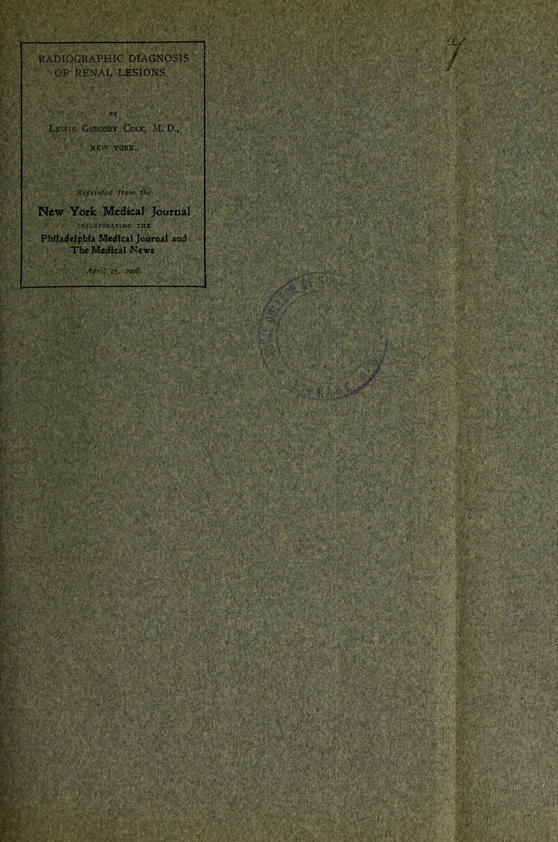 RADIOGRAPHIC DIAGNOSIS OF RENAL LESIONS. Lewis Gregory Cole, M. D., ' NEW YQRK. Reprinted from the New York Medical Journal INCORPORATING THE Philadelphia Medical Journal and The Medical News April 25, 1908.