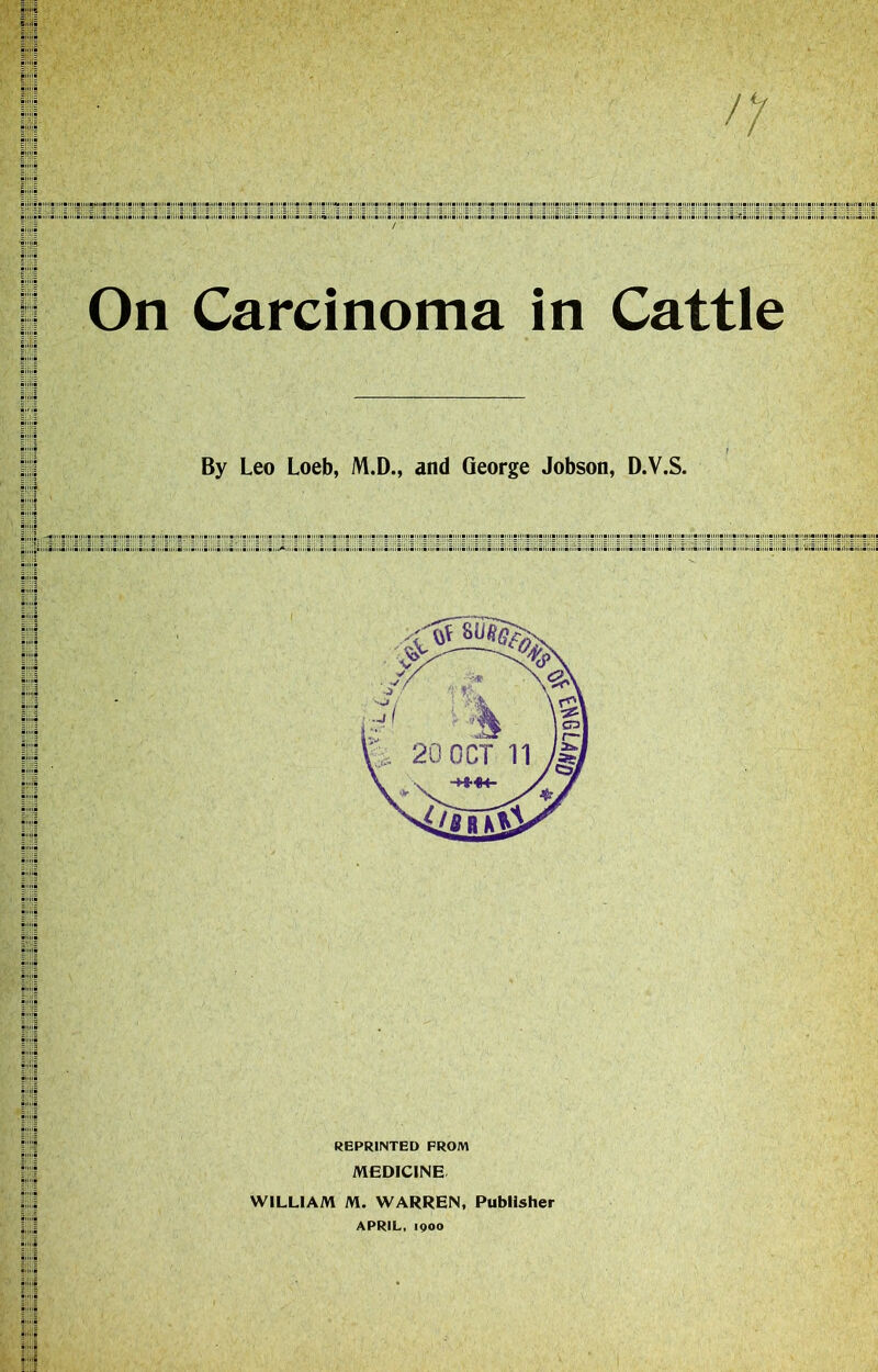 On Carcinoma in Cattle By Leo Loeb, M.D., and George Jobson, D.V.S. REPRINTED FROM MEDICINE WILLIAM M. WARREN, Publisher APRIL, 1900