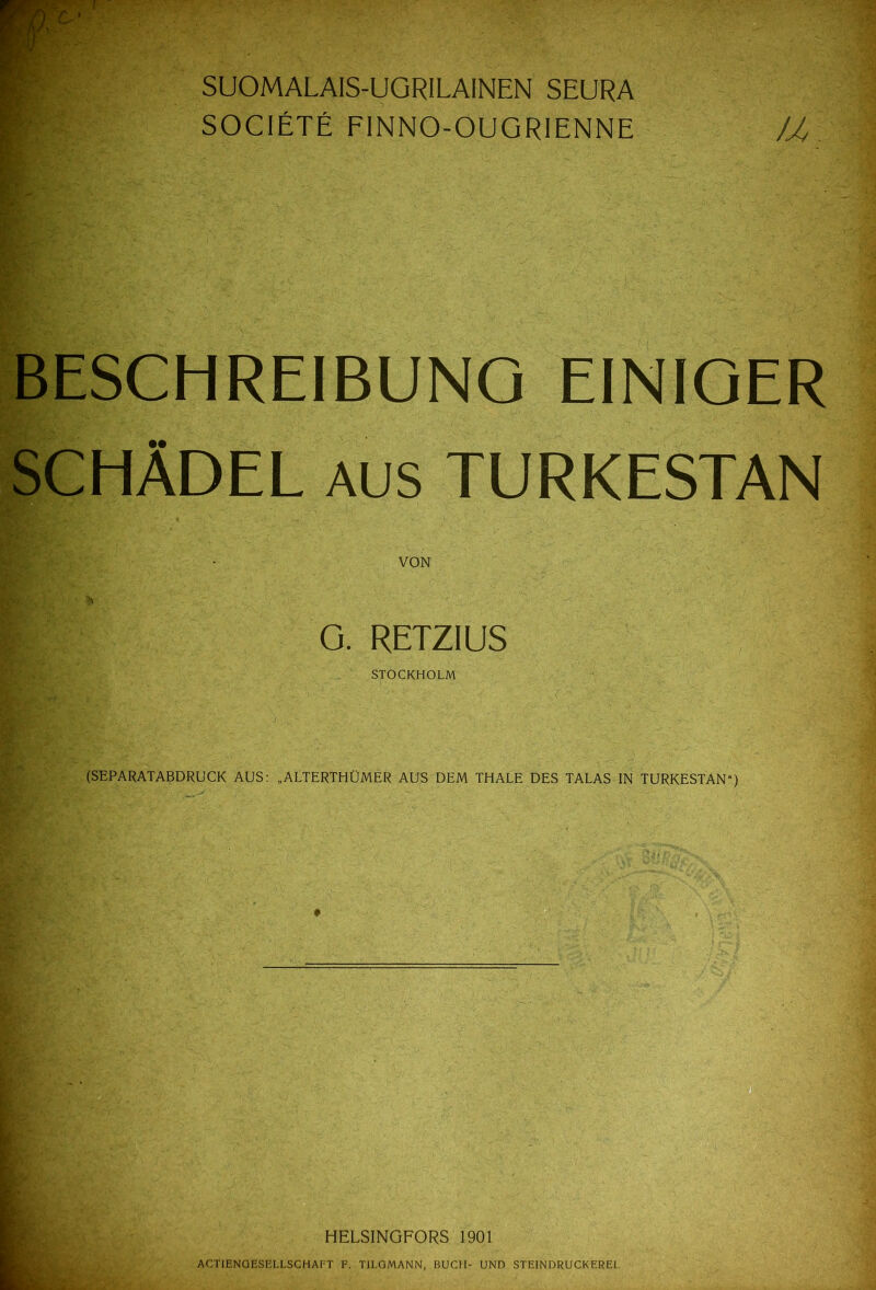 SUOMALAIS-UGRILAINEN SEURA SOCIETE FINNO-OUGRIENNE U, BESCHREIBUNG EINIGER SCHÄDEL AUS TURKESTAN O. RETZIUS STOCKHOLM (SEPARATABDRUCK AUS: „ALTERTHÜMER AUS DEM THALE DES TALAS IN TURKESTAN“) HELSINGFORS 1901 ACTIENGESELLSCHAFT F. TILGMANN, BUCH- UND STEINDRUCKEREI