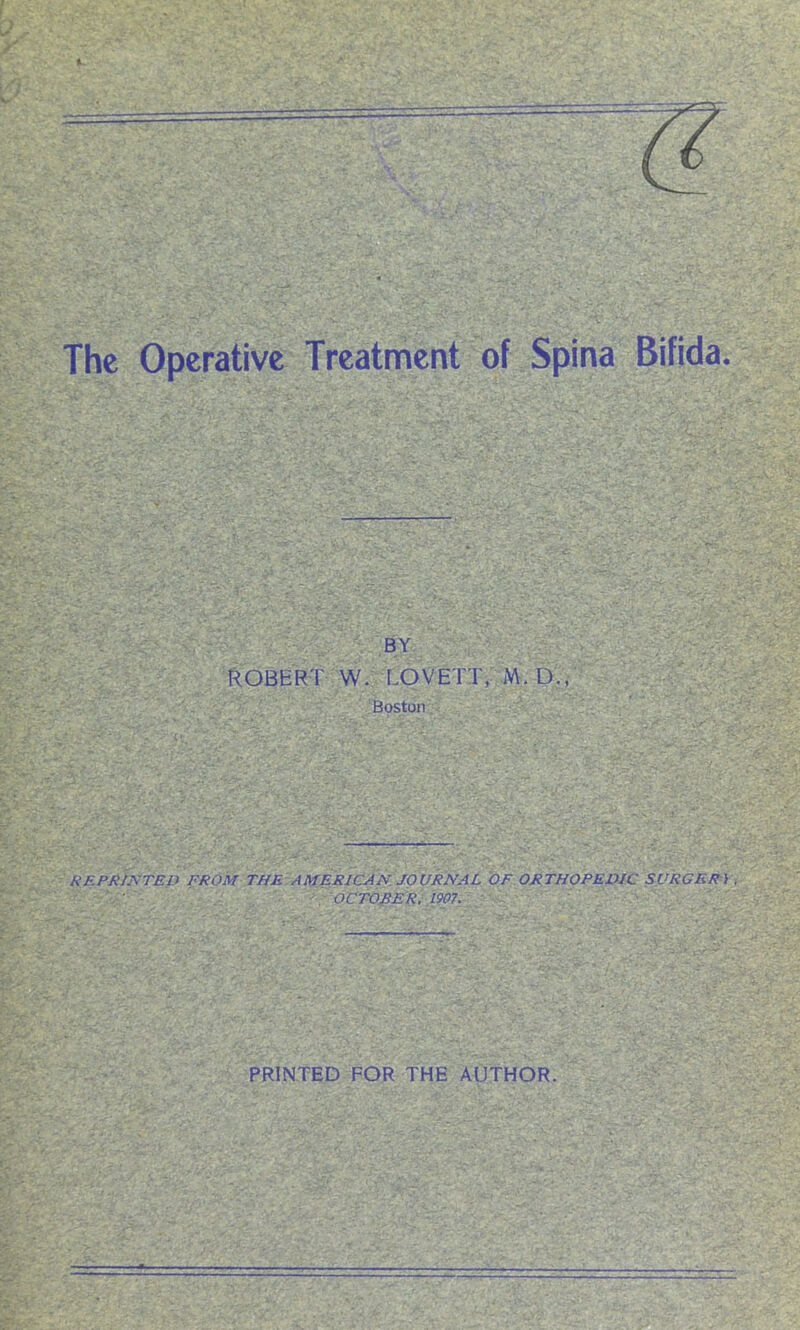 The Operative Treatment of Spina Bifida. BY ROBERT W. LOVETT, M. D., Boston R EPR INTED FROM THE AMERICAN. JOURNAL OF ORTHOPEDIC SVRGERi OCTOBER. 1907. PRINTED FOR THE AUTHOR.