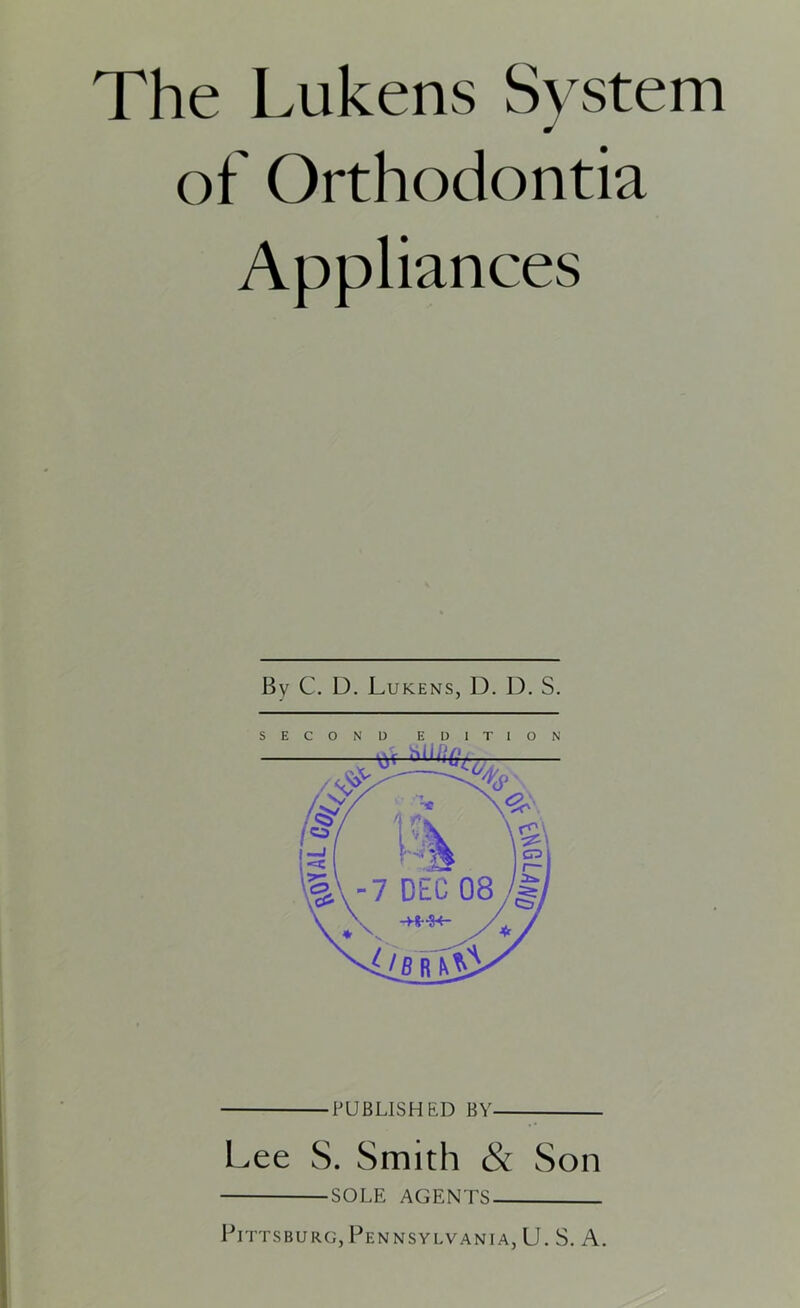 The Lukens System of Orthodontia Appliances By C. D. Lukens, D. D. S. PUBLISHED BY Lee S. Smith & Son SOLE AGENTS Pittsburg, Pennsylvania, U. S. A.