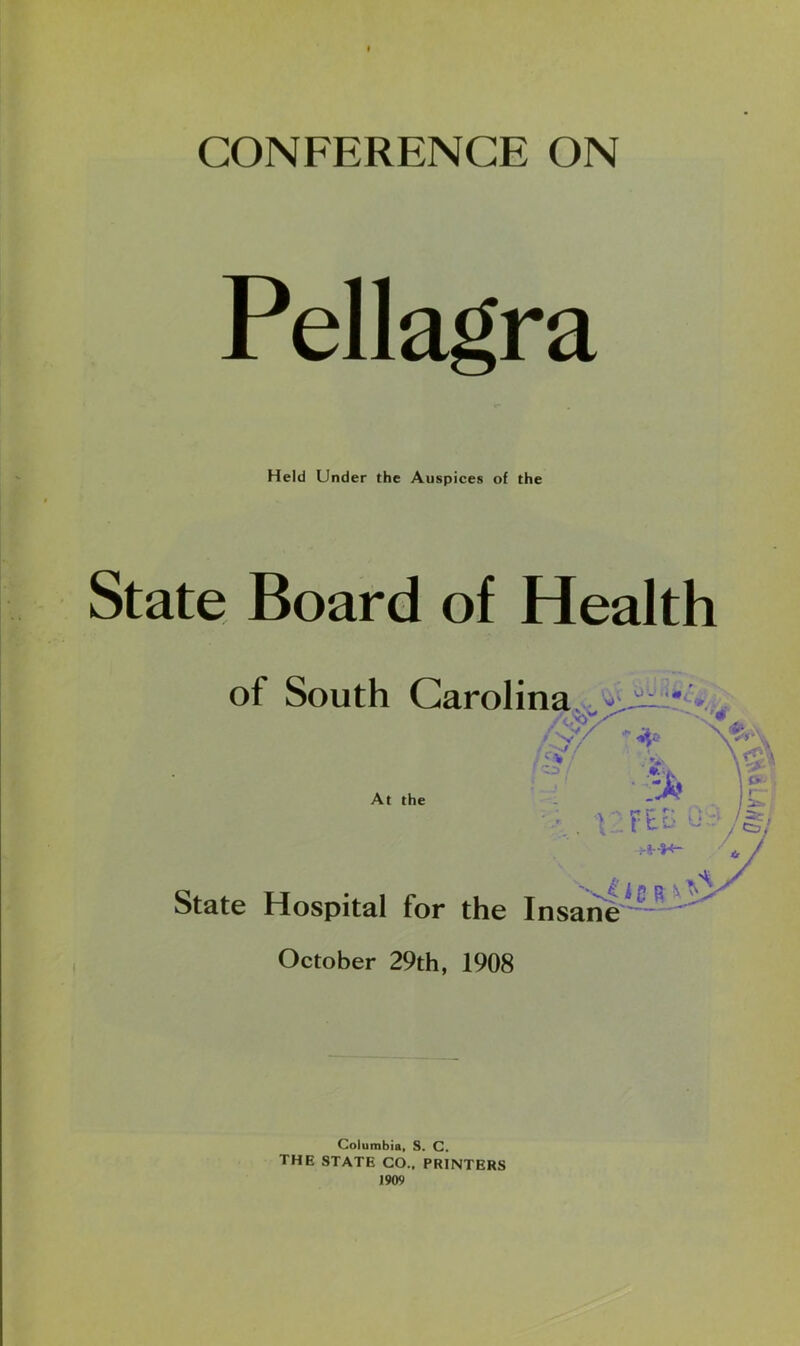 Pellagra Held Under the Auspices of the State Board of Health of South Carolina, At the State Hospital for the Insane^ '^ October 29th, 1908 Columbia, S. C. the state CO.. PRINTERS