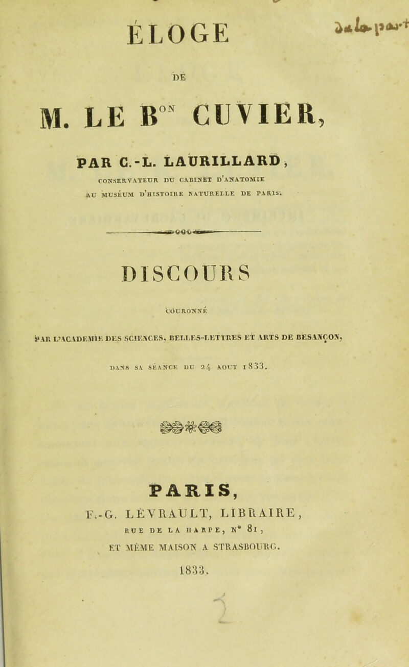 ÉLOGE DÉ M. LE ir Cl VIEIL PAR C.-L. LAURILLARD, CONSERVATEUR DU CABINET D’ANATOMIE AU MUSÉUM d’hISTOIKE NATURELLE DE PARIS; ><MW> DISCOURS COURONNÉ jt \r. L'ACADEMIE DES SCIENCES, BEI.LE3-LETTRES ET ARTS DE BESANÇON, DANS SA SÉANCE DU 24 AOUT I 8 33. PARIS, U.. G. L È V RAULT, LIBRAIRE, nUE DE LA HARPE, N® 81 , ET MÊME MAISON A STRASBOURG. 1833. j