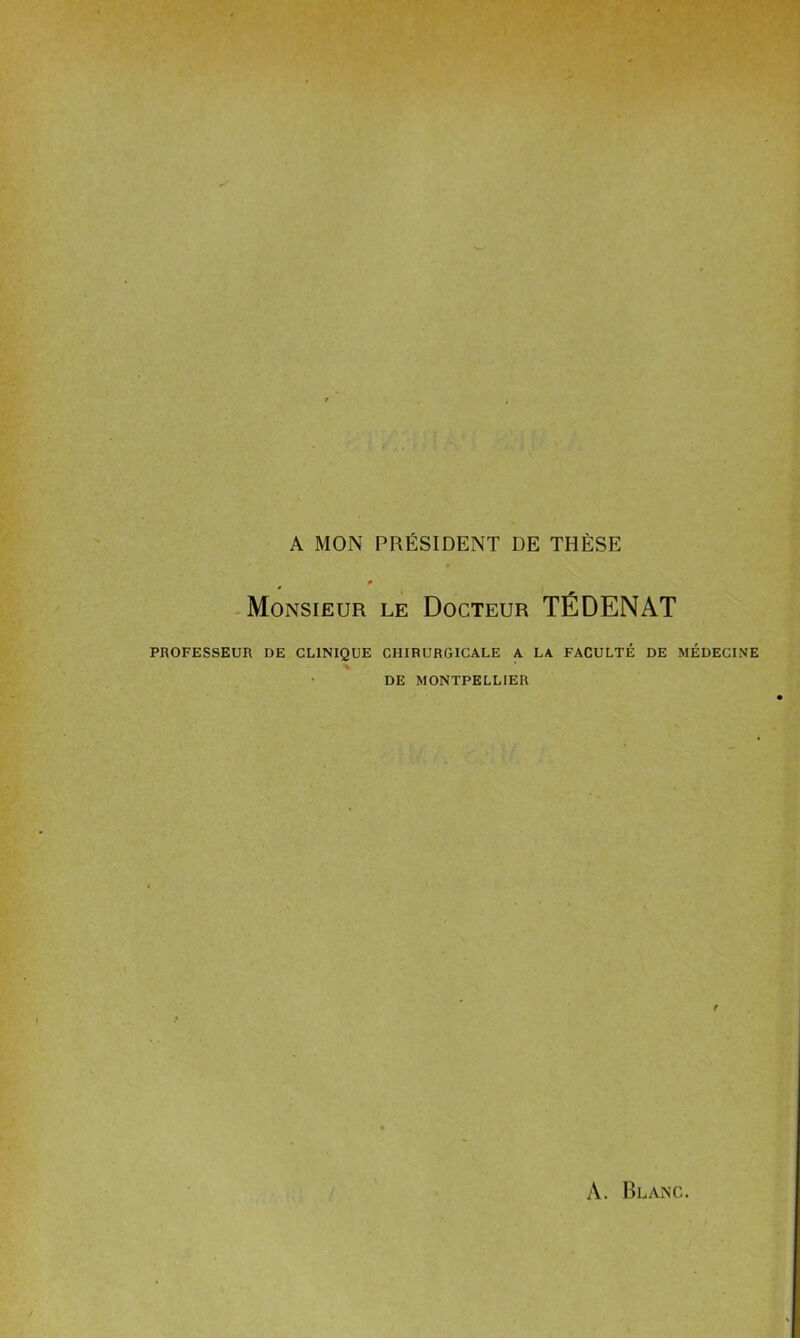 A MON PRÉSIDENT DE THÈSE # p Monsieur le Docteur TÉDENAT PROFESSEUR DE CLINIQUE CHIRURGICALE A LA FACULTÉ DE MÉDECINE DE MONTPELLIER