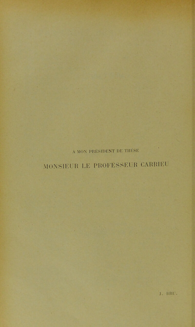 A MON PRÉSIDENT DE THÈSE MONSIEUR LE PROCESSEUR CARRIEU j. uni’.