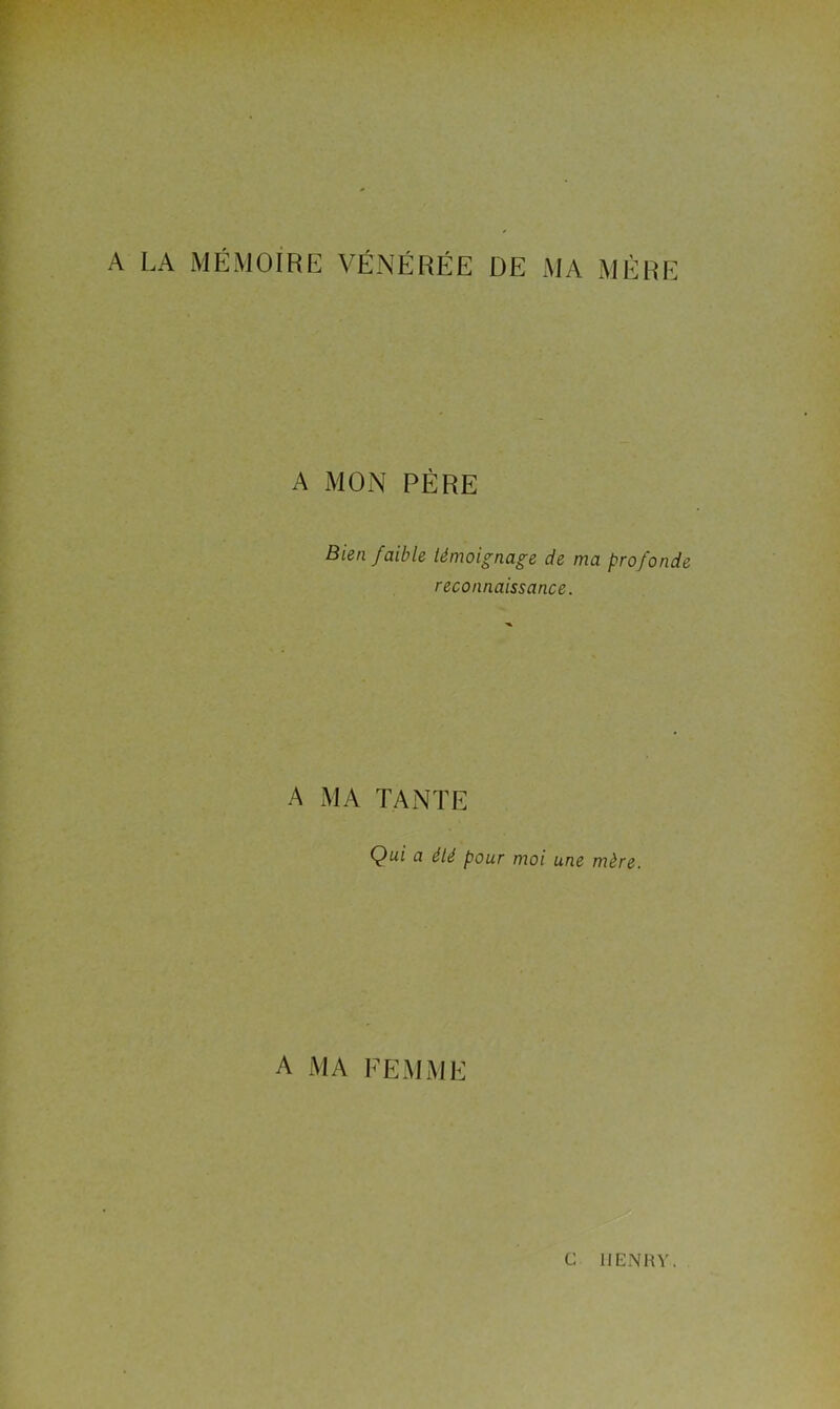 A LA MÉMOIRE VÉNÉRÉE DE MA MÈRE A MON PÈRE Bien faible témoignage de ma profonde reconnaissance. A MA TANTE Qui a été pour moi une mère. A MA FEMME C IIENRY.