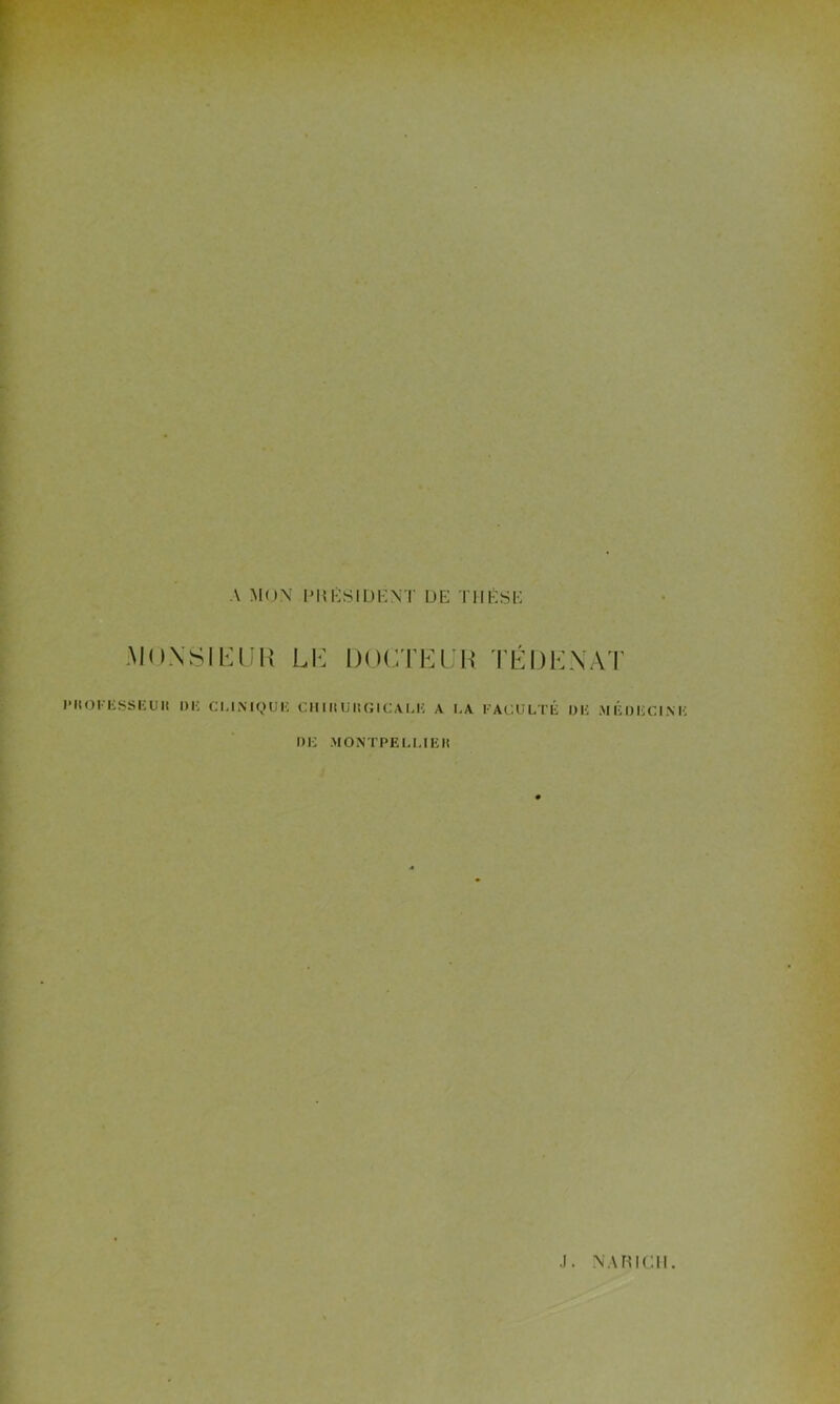 A MON PRÉSIDENT DE THESE MONSIEUR LE DOCTEUR TÉ D EN A T IMtOKESSEUIt l)IC CLINIQUE CIllltUltGICALK A LA FACULTÉ l)li MÉDECINE DK MONTPELLIElt J. NA H ICM.