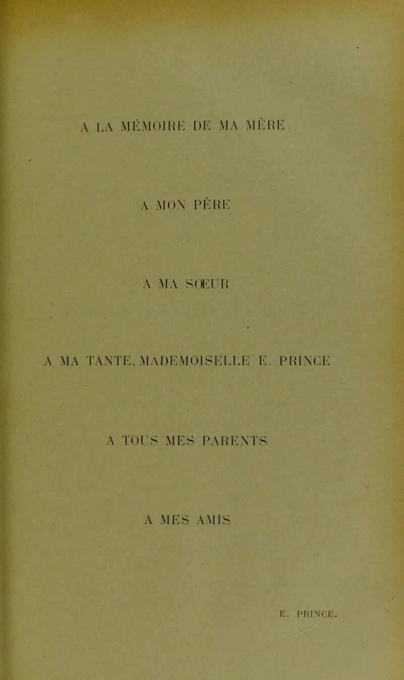 A A MA ^ LA MLMOIHK DF. MA MFHF A MON PF R F A MA SOl^FP LANTF, MADFMOISFLI.F F. PRINCF A TOUS MFS PARFNTS A MFS AMIS K. l'IUNCK.