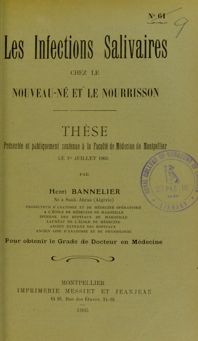 CIIKZ LF N()llVlv\ll-NK KT LK NOI MIIISSON THESE Présenlée et peUipeiiieel toiilenue à la faculté de Udecloe de ioutpelller LE l'r JUILLET 190Ô F AU Henri BANNELIER Né à Soiik-Aliras (Algérie) PHOSKCTKUH o'aXATO.MIK KT DK MkDKCINK OPKHATOIIIE - A l'ÉCOLE DE MÉDECINE DE MAUSEILLE INTERNE DES IIOPITAliX DE MARSEILLE LAURÉAT DE l'ÉCOLE DE MÉDECINE ANCIEN EXTERNE DES RODITAUX ANCIEN AIDE d’aNATOMIE ET DE PHYSIOLOGIE Pour obtenir le Grade de Docteur en Médecine MONTUELLIEU IM P RIM E RIE :\I E S S I E T E T J E A N J E A 14 Ifi, |{ue des Kliives, 14-K) 1905