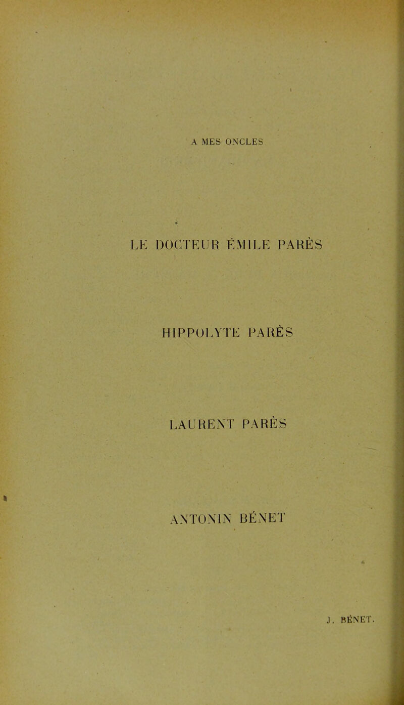 A MES ONCLES LE DOCTEUR ÉMILE PARÉS HIPPüLYTE PARÉS LAURENT PARÉS ANTON!N BENET A