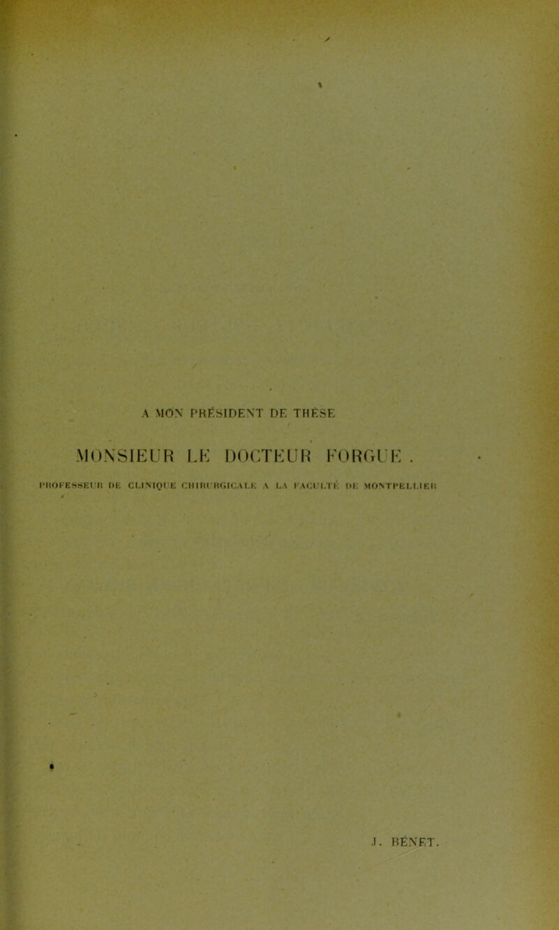 A MON PRÉSIDENT DE THESE MONSIEUR LE DOCTEUR FORGEE PROFESSEUR DE CLINIQUE CHIRURGICALE A LA FACULTÉ DK MONTPELLIER 3