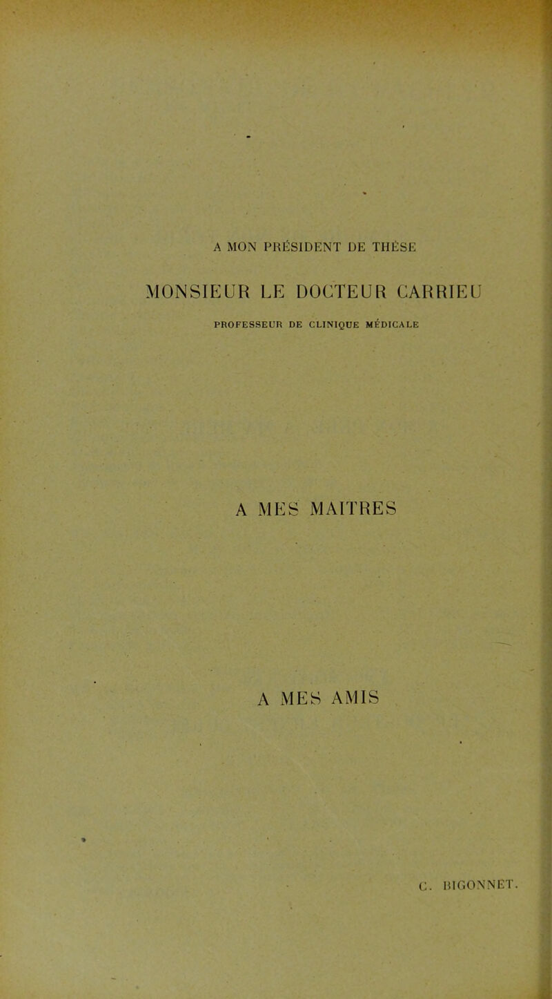 A MON PRÉSIDENT DE THÈSE MONSIEUR LE DOCTEUR CARRIEU PROFESSEUR DE CLINIQUE MÉDICALE A MES MAITRES A MES AMIS C. HIGONNET.