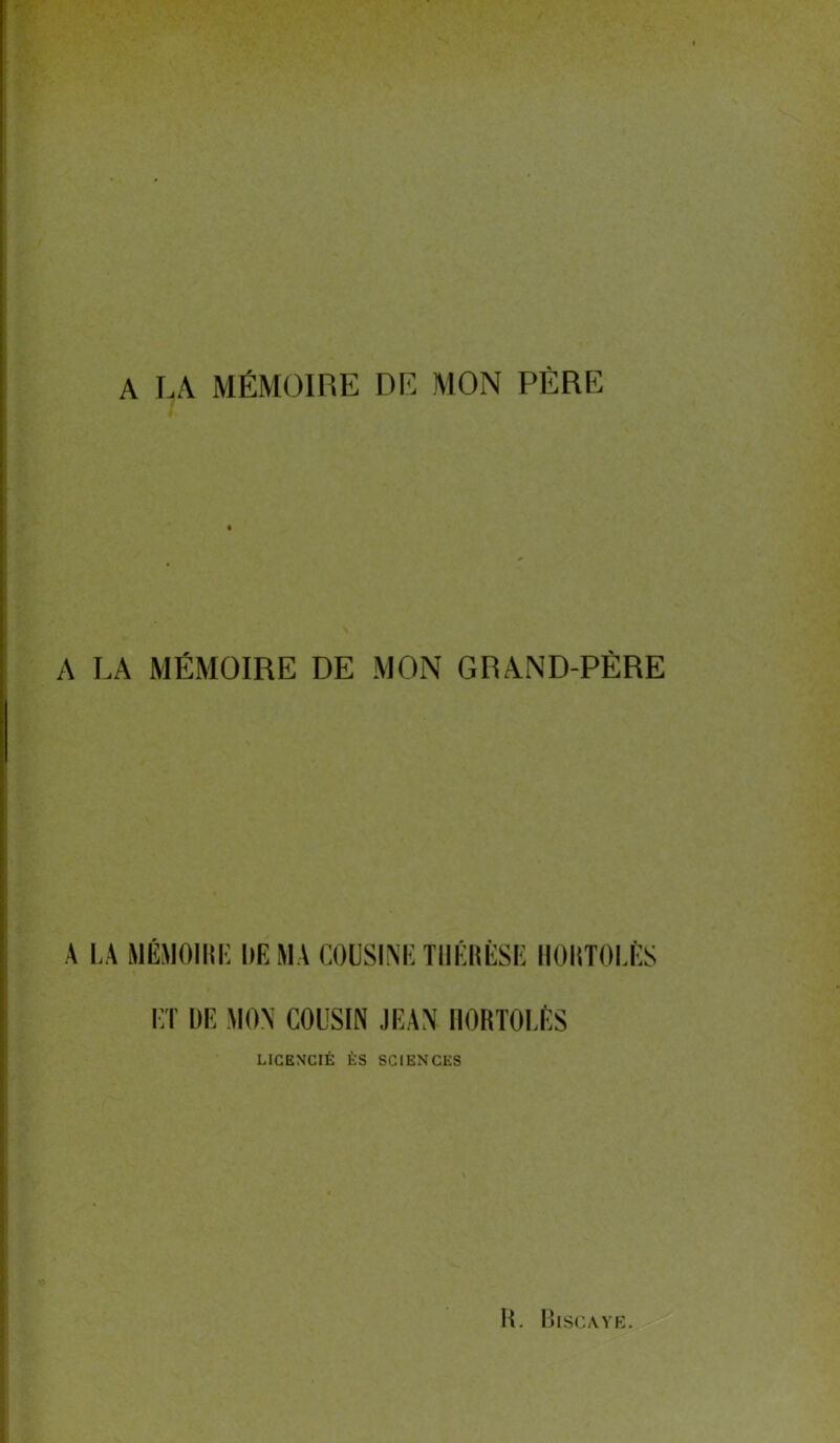 A LA MÉMOIRE DR MON PÈRE A LA MÉMOIRE DE MON GRAND-PÈRE A LA MÉMOIRE DE MA COUSINE THÉRÈSE H0ltT0l.ES et de mon cousin jean iiortolès LICENCIÉ ÈS SCIENCES X»