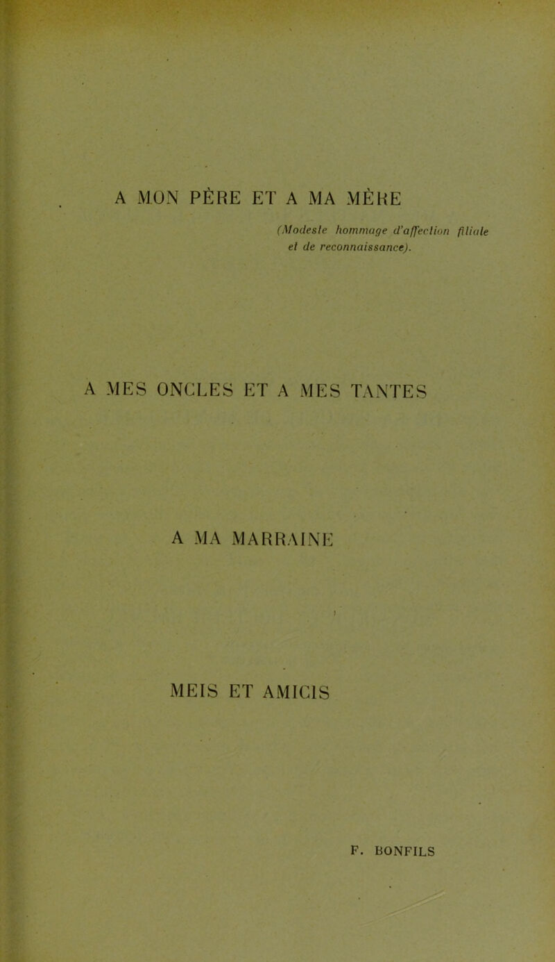 A MON PÈRE ET A MA MÈRE (Modeste hommage d’affection filiale et de reconnaissance). A MES ONCLES ET A MES TANTES A MA MARRAINE ) MEIS ET AMIC1S F. BONFILS