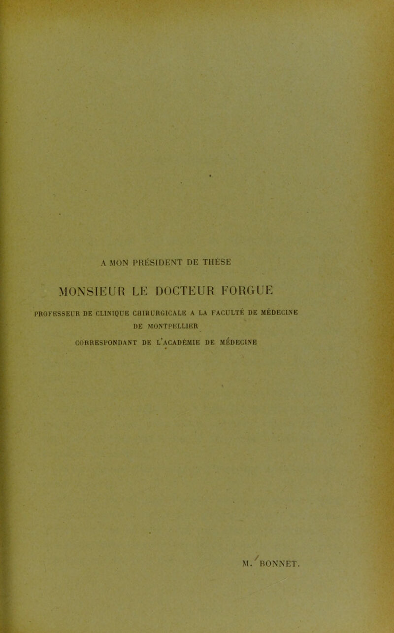 1% A MON PRÉSIDENT DE THÈSE MONSIEUR LE DOCTEUR FORGUE PROFESSEUR DE CLINIQUE CHIRURGICALE A LA FACULTÉ DE MÉDECINE DE MONTPELLIER CORRESPONDANT DE L’ACADÉMIE DE MEDECINE