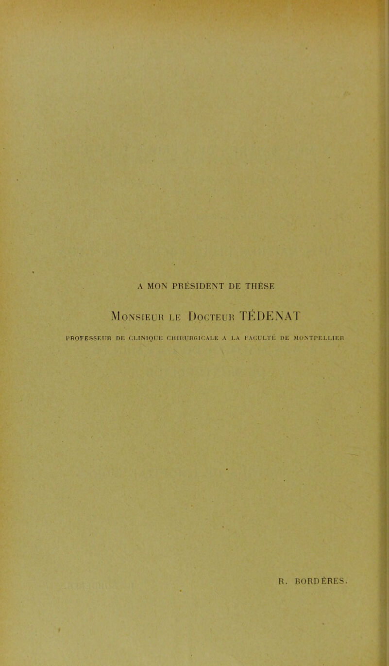 A MON PRÉSIDENT DE THÈSE Monsieur le Docteur TÉDENAT PROFESSEUR DE CLINIQUE CHIRURGICALE A LA FACULTÉ DE MONTPELLIER