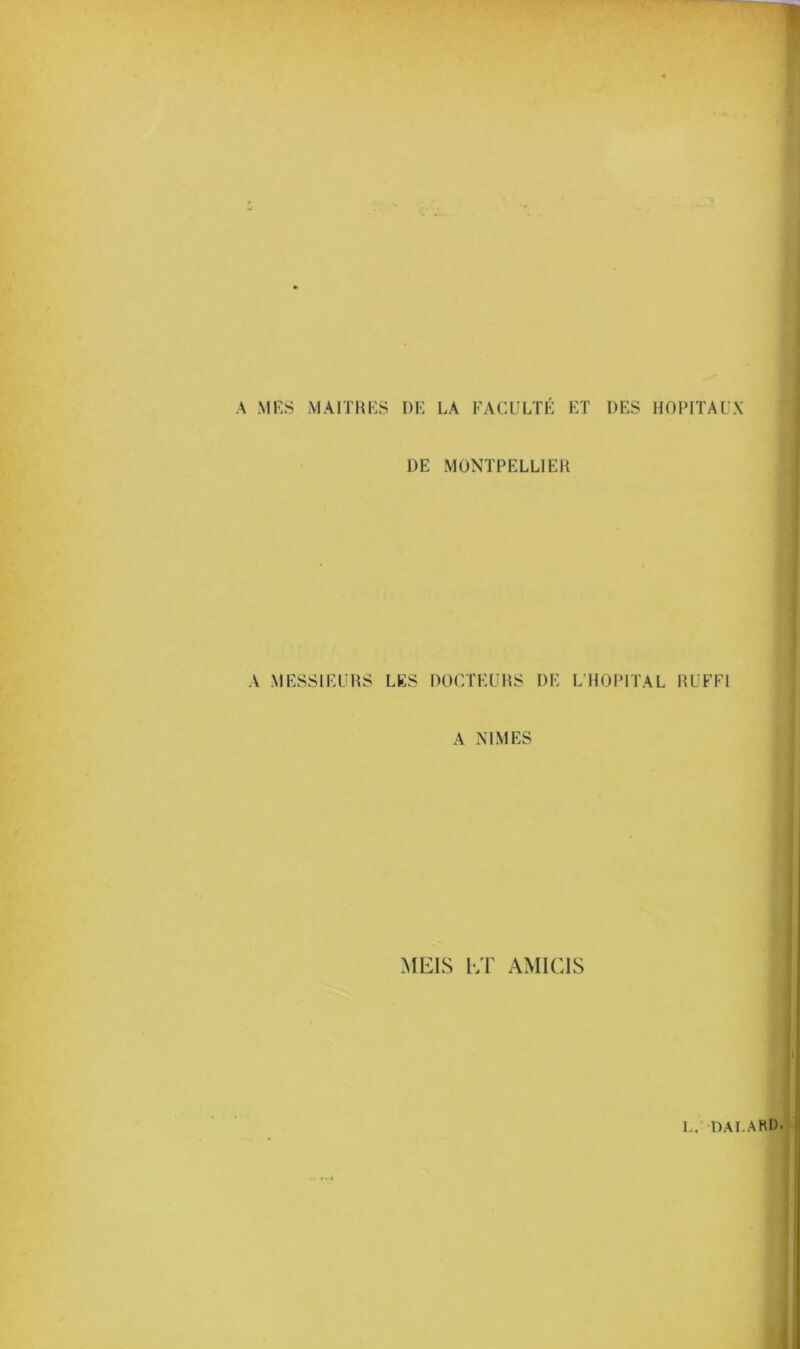 A MES MAITRES DE LA FACULTÉ ET DES HOPITAUX DE MONTPELLIER A MESSIEURS LES DOCTEURS DE L'HOPITAL RUFFl A NIMES MEIS I/r AMICIS
