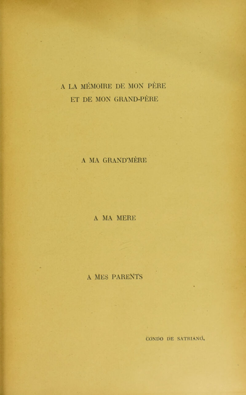 A LA MÉMOIRE DE MON PÈRE ET DE MON GRAND-PÈRE A MA GRAND’MÈRE A MA MERE a Mes parents CONDO DE SATRIANt),