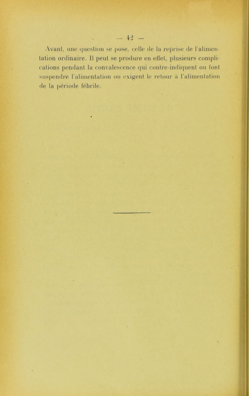 Avant, une ([ueslion se pose, celle de la reprise (Je i’alinien- lalion ordinaire. Il peut se produie en effet, plusieurs compli- calions pendant la convalescence (pii conlre-indiipienl ou font sus|)end]'e l’aliinentalion ou (‘xigent le reloiu’ :i l’alinienlalion
