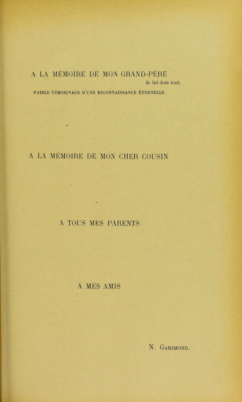 A LA MÉMOIRE DE MON GRAND-PÈRE Je lui dois tout. FAIBLE TÉMOIGNAGE d’üNE RECONNAISSANCE ÉTERNELLE A LA MÉMOIRE DE MON CHER COUSIN A TOUS MES PARENTS A MES AMIS