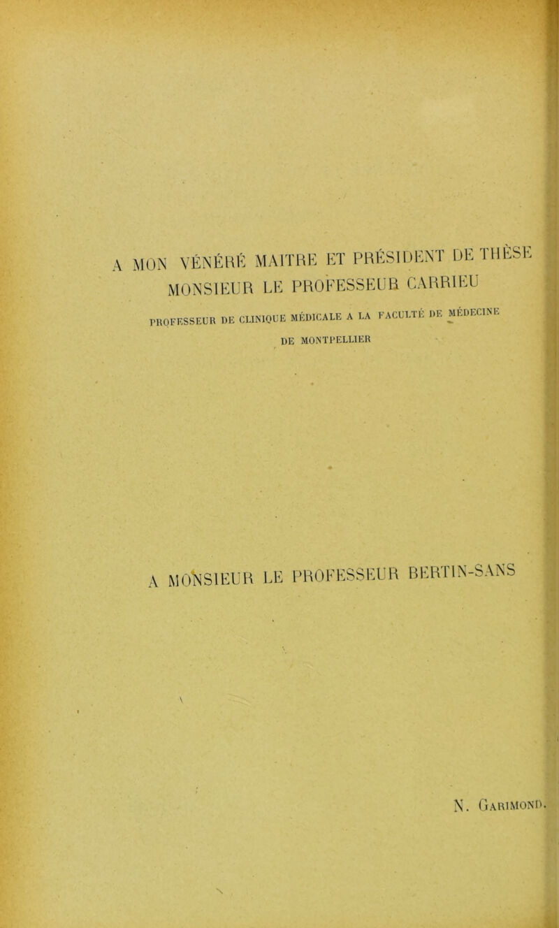 MON VÉNÉRÉ MAITRE ET PRÉSIDENT DE I1IRSR MONSIEUR LE PROFESSEUR CARR1EU E CLINIQUE MÉDICALE A LA FACULTE DE MÉDECINE DE MONTPELLIER PROFESSEUR DE A MONSIEUR EE PROFESSEUR BERT1N-SANS
