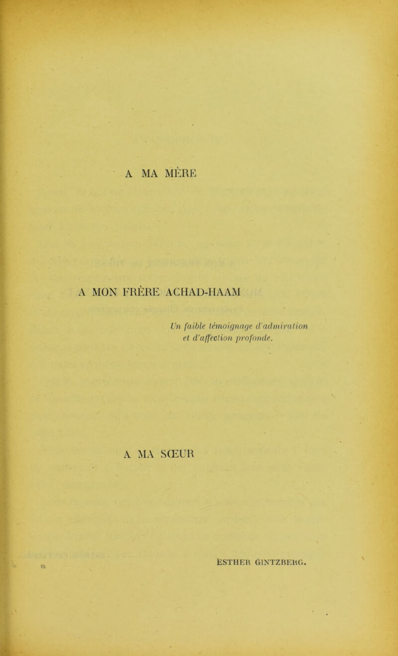 A MA MÈRE A MON FRÈRE AC HAD-H A AM Un faible témoignage cl admiration et d'affection profonde. A MA SŒUR ÈSTHEK GINTZBElUi,