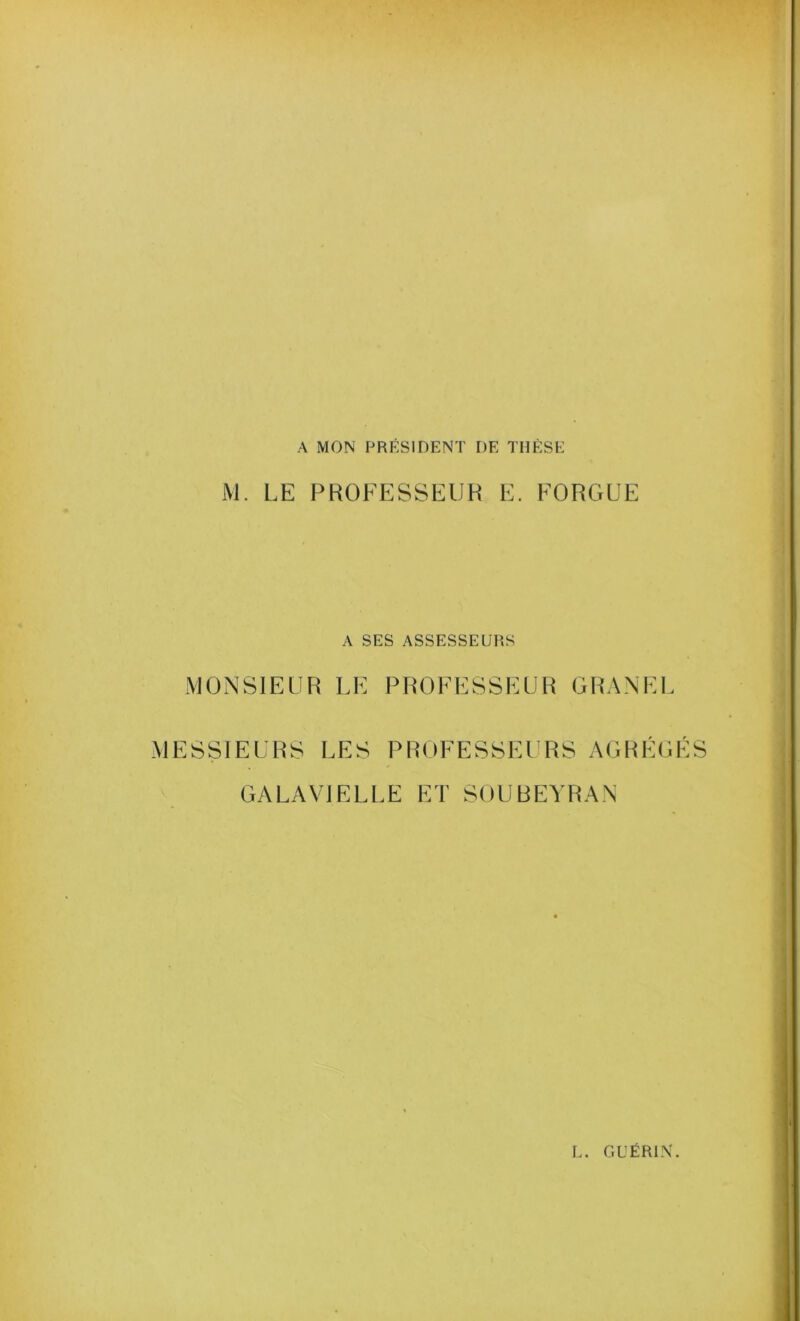 A MON PRÉSIDENT DE THÈSE M. LE PROFESSEUR E. FORGUE A SES ASSESSEURS \JONSIELIR LE PROFESSEUR GRANEL MESSIEURS LES PROFESSEURS AGREGES GALAVIELLE ET SOUBEYRAN L. GUÉRIN.