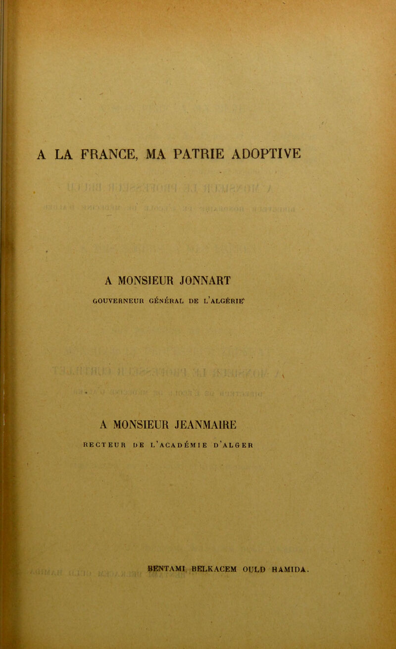 A LA FRANCE, MA PATRIE ADOPTIVE A MONSIEUR JONNART GOUVERNEUR GENERAL DE L’ALGÉRIE' A MONSIEUR JEANMAIRE RECTEUR DE L’ACADÉMIE d’aLGER