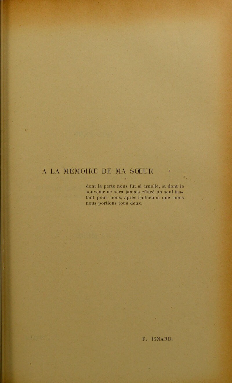 A LA MÉMOIRE DE MA SOEUR ./ donl la perle nous fut si cruelle, et dont le souvenir ne sera jamais effacé un seul ins- tant pour nous, après l'affection que nous nous portions tous deux.