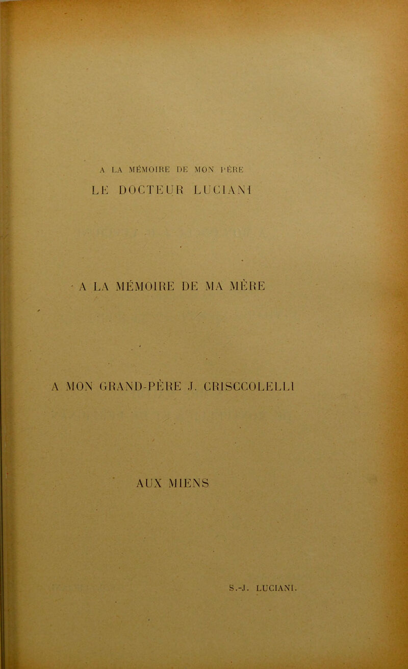 A LA MÉMOIRE DE MON LÈRE LE DOCTEUR LUC1ANI A LA MÉMOIRE DE MA MÈRE . / A MON GRAND-PÈRE J. CRISCCOLEEE1 AUX MIENS