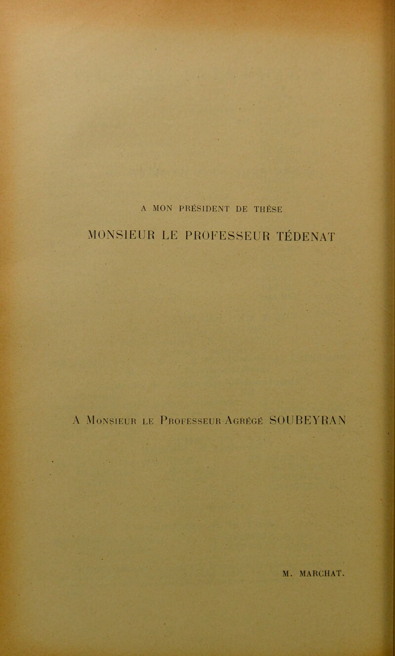 A MON PRÉSIDENT DE THÈSE MONSIEUR LE PROFESSEUR ÏÉDENAT ri 1 A Monsieur le Professeur Agrégé SOUBEYRAN M. MARCHAT.