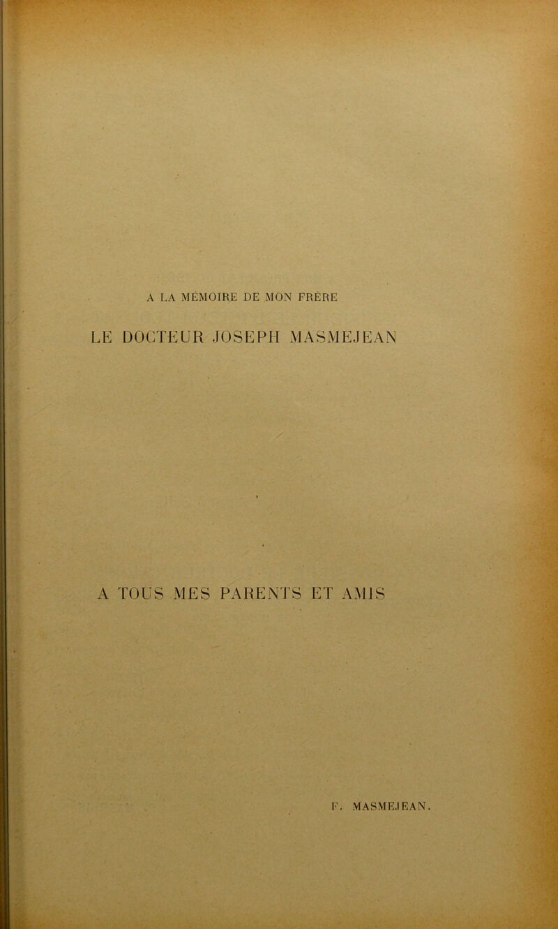 A LA MÉMOIRE DE MON FRÈRE LE DOCTEUR JOSEPH MASMEJEAN A TOUS MES PARENTS ET AMIS