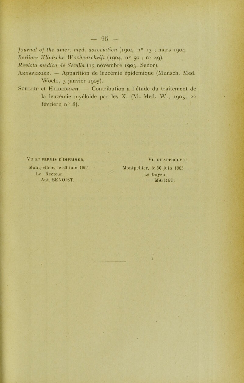 journal oj the amer. mcd. association (1904, n® 13 ; mars 1904. Berliner Klinische Jt^ochenschrift (1904, n° 50 ; n° 49). Revista medica de Sevilla (15 novembre 1903, Senor). Arnsperger. — Apparition de leucémie épidémique (Munsch. Med. Woch., 3 janvier 19Ô5). ScHLEiP et Hildebrant. — Contribution à l’étude du traitement de la leucémie mvéloïde par les X. (M. Med. VV., 1905, 22 févriern n° 8). Vu ET PERMIS d’imprimer, Monl:‘ellier, le 30 juin 19U.ô VU ET APPROUVÉ : Montpellier, le 30 juin 1905 Le Doyen. Le Recteur. Ant. BE.NOIST. MA IR ET.