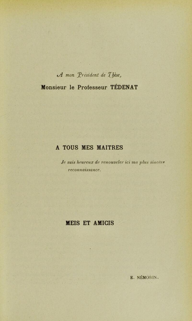 tjl mon president de Xfose, Monsieur le Professeur TÉDENAT A TOUS MES MAITRES Je suis heureux de renouveler ici ma plus sincère reconnaissance. MEIS ET AMICIS E. NÉMORIN.