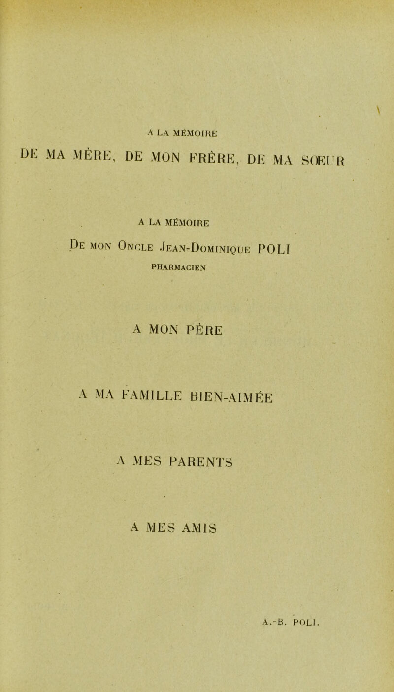 A LA MÉMOIRE DE MA MÈRE, DE MON FRÈRE, DE MA SOEUR A LA MÉMOIRE De mon Oncle Jean-Dominique POLI PHARMACIEN A MON PÈRE A MA FAMILLE BIEN-AIMÉE A MES PARENTS A MES AMIS