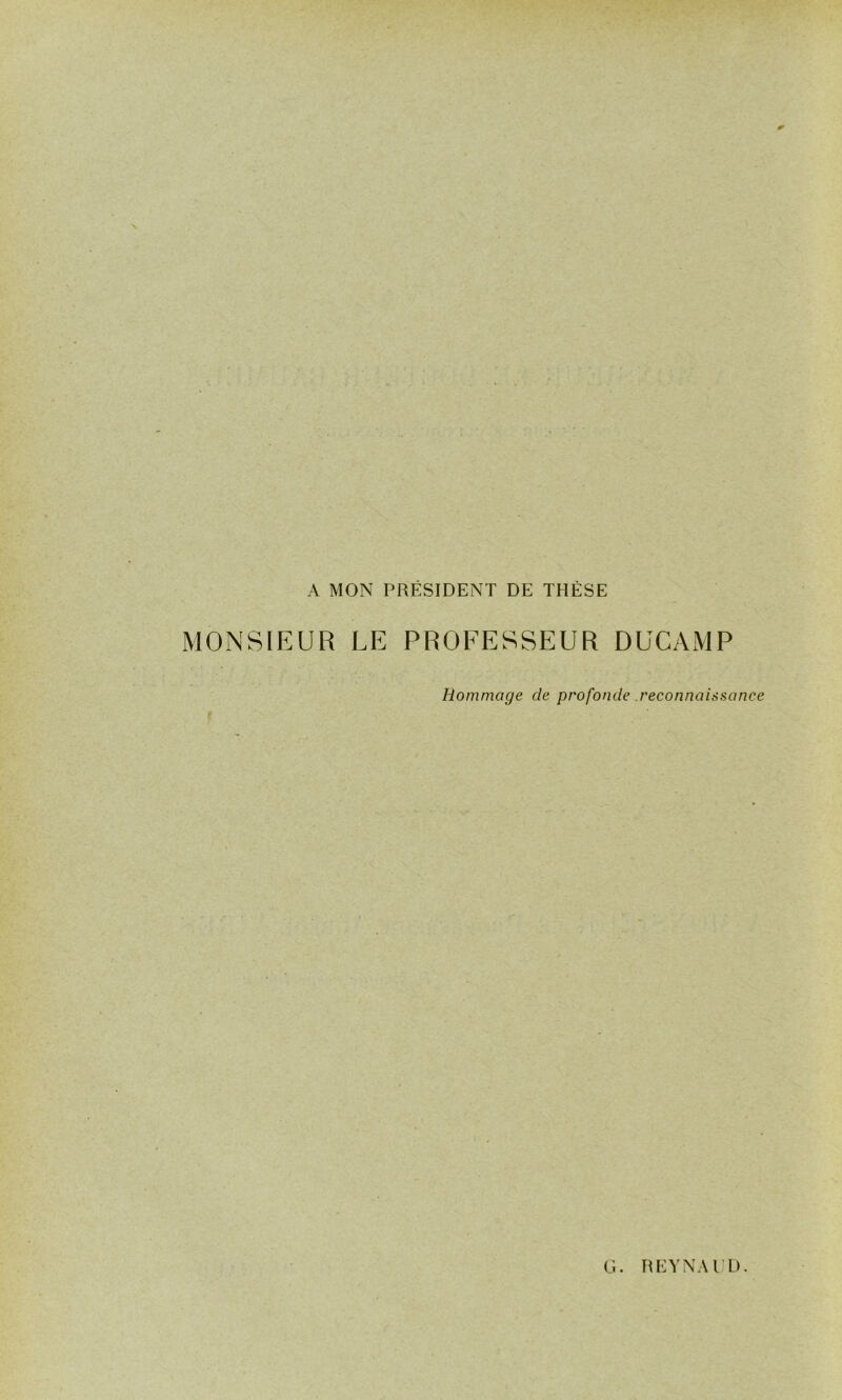 A MON PRÉSIDENT DE THÈSE MONSIEUR LE PROEESSEUR DUCAMP Hommage de profonde reconnaissance t