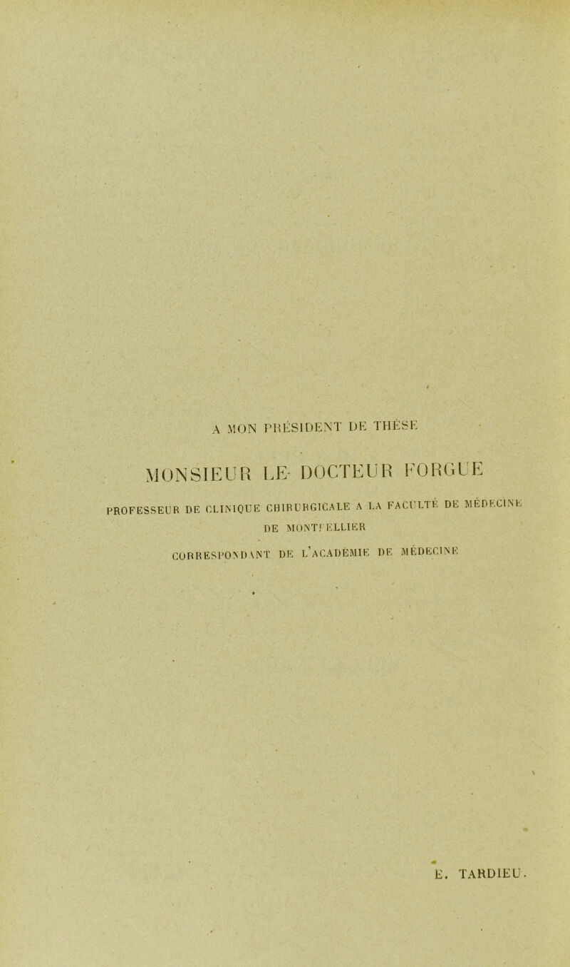 A MON PRÉSIDENT DE THESE MONSIEUR PROFESSEUR DE CLIMOFIî LE- DOCTEUR FORGEE CHIRURGICALE A LA FACULTÉ DE MÉDECINE DE MONTf ELLIER CORRESPOND\NT DE l’aCADÈMIE DE MÉDECINE