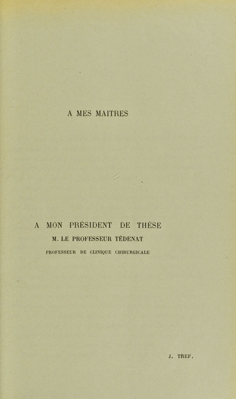 A MON PRÉSIDENT DE THÈSE M.LE PROFESSEUR TÉDENAT PROFESSEUR DE CLINIQUE CHIRURGICALE J. TREF,