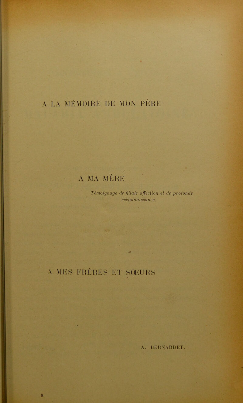 A LA MÉMOIRE DE MON PÈRE A MA MÈRE Témoignage de fdiale affection et de profonde reconnaissance. A MES FRÈRES ET SOEURS A. BERNARDET. t