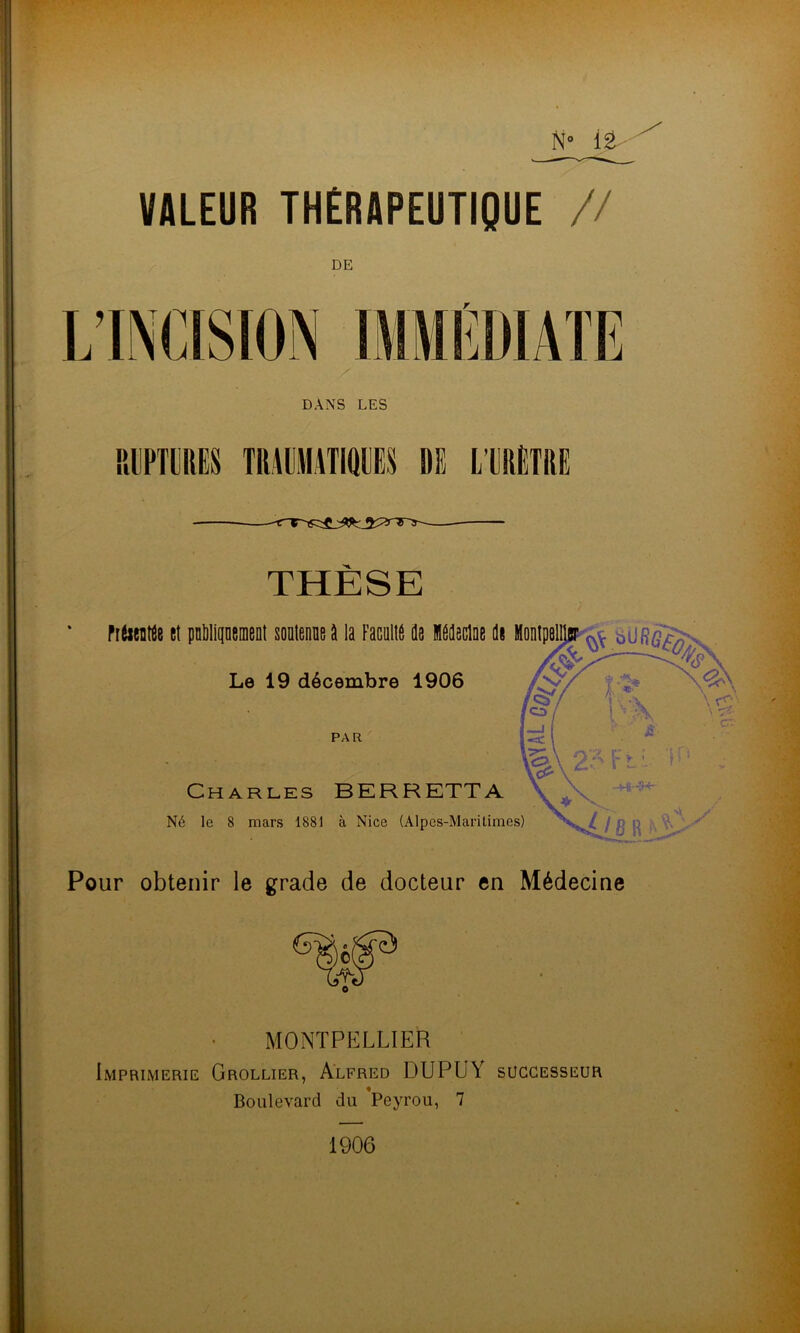 N» it ÏJLEUR THÉRAPEUTIQUE // DE DANS LES RUPTURES TRAUMATIÜUES DE L’URÈTRE Pour obtenir le grade de docteur en Médecine MONTPELLIER Imprimerie Grollier, Alfred DUPUY successeur Boulevard du *Peyrou, 7 1906