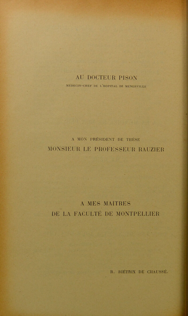 AU DOCTEUR PISON MEDECIN-CHEF DE l’hOPITAL DE MENERVII.LE A MON PRÉSIDENT DE THÈSE MONSIEUR LE PROFESSEUR RAUZIER A MES MAITRES deLA FACULTÉ DE MONTPELLIER