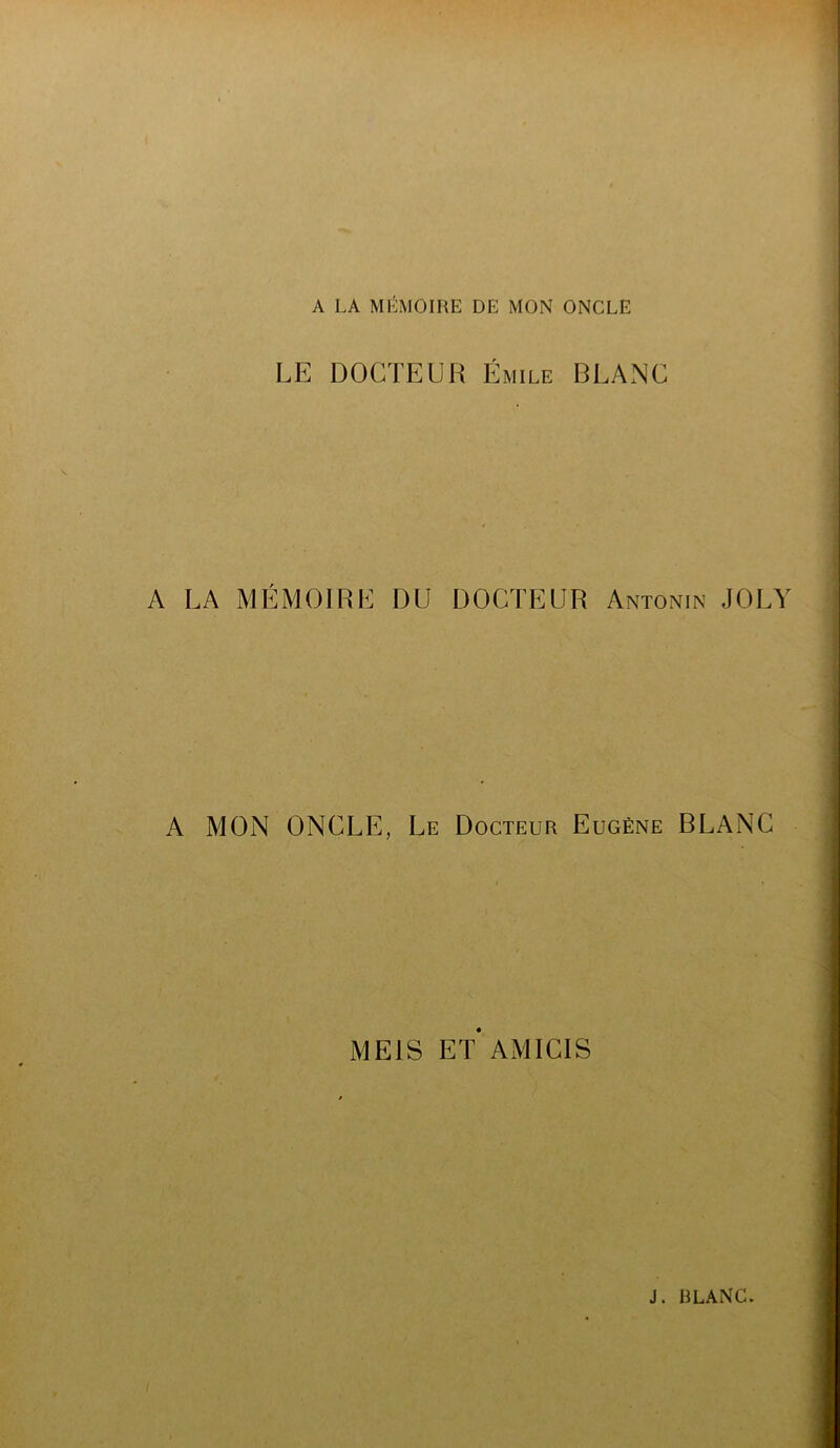 A LA miî:moire de mon oncle LE DOCTEUR Émile BLANC A LA MÉMOIRE DU DOCTEUR Antonin JOLY A MON ONCLE, Le Docteur Eugène BLANC MEIS ET AMICIS